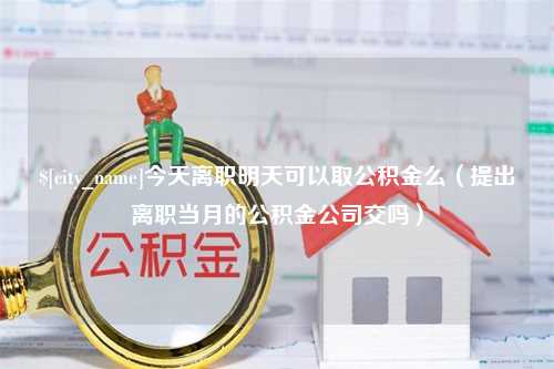 上海今天离职明天可以取公积金么（提出离职当月的公积金公司交吗）