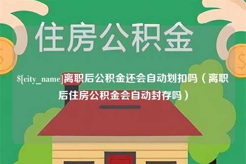 上海离职后公积金还会自动划扣吗（离职后住房公积金会自动封存吗）