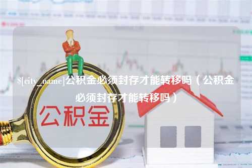 上海公积金必须封存才能转移吗（公积金必须封存才能转移吗）