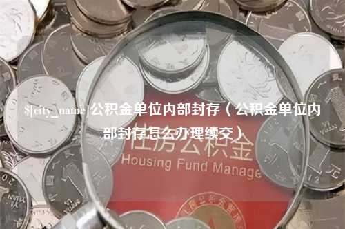 上海公积金单位内部封存（公积金单位内部封存怎么办理续交）