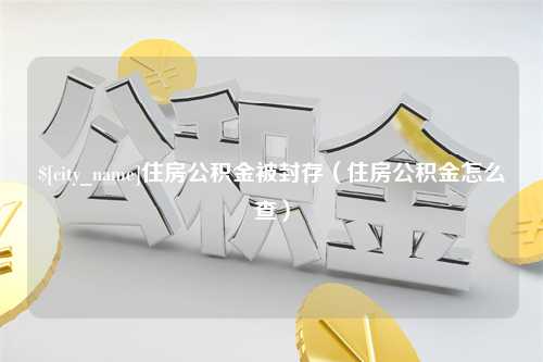 上海住房公积金被封存（住房公积金怎么查）