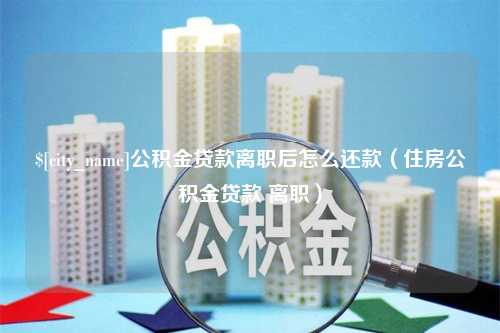 上海公积金贷款离职后怎么还款（住房公积金贷款 离职）