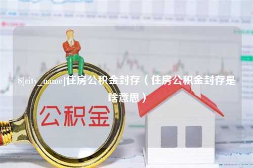 上海住房公积金封存（住房公积金封存是啥意思）