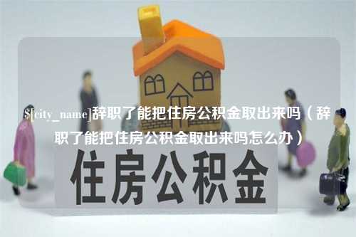 上海辞职了能把住房公积金取出来吗（辞职了能把住房公积金取出来吗怎么办）