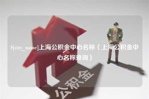 上海上海公积金中心名称（上海公积金中心名称查询）