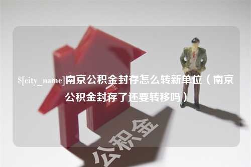 上海南京公积金封存怎么转新单位（南京公积金封存了还要转移吗）