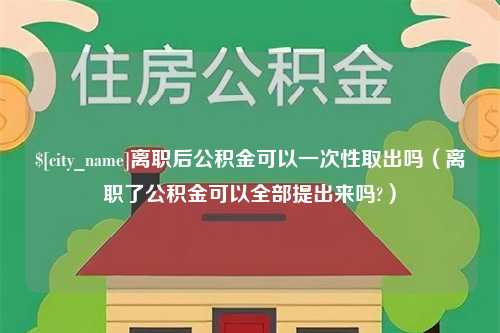 上海离职后公积金可以一次性取出吗（离职了公积金可以全部提出来吗?）