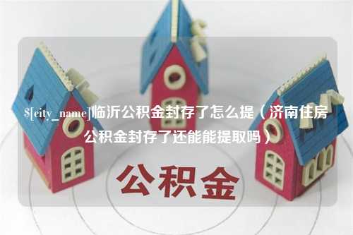 上海临沂公积金封存了怎么提（济南住房公积金封存了还能能提取吗）