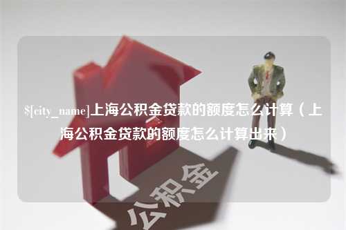 上海上海公积金贷款的额度怎么计算（上海公积金贷款的额度怎么计算出来）